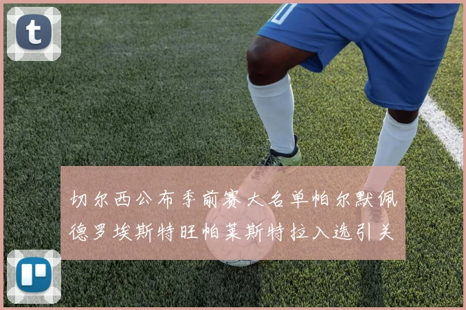 切尔西公布季前赛大名单帕尔默佩德罗埃斯特旺帕莱斯特拉入选引关注